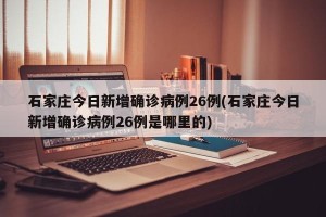 石家庄今日新增确诊病例26例(石家庄今日新增确诊病例26例是哪里的)