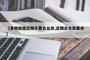【多地提醒近期不要去北京,近期去北京要求】