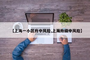【上海一小区升中风险,上海升级中风险】 【上海一小区升中风险,上海升级中风险】