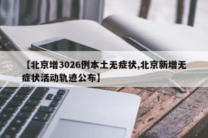 【北京增3026例本土无症状,北京新增无症状活动轨迹公布】
