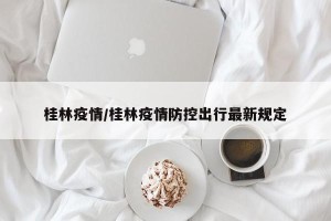 桂林疫情/桂林疫情防控出行最新规定