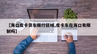 【海口皮卡货车限行区域,皮卡车在海口有限制吗】