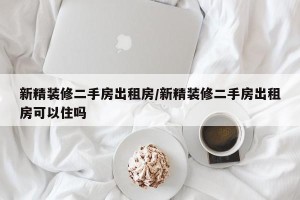 新精装修二手房出租房/新精装修二手房出租房可以住吗