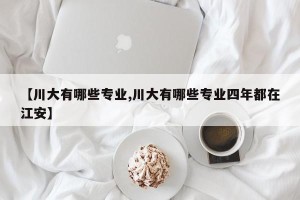 【川大有哪些专业,川大有哪些专业四年都在江安】