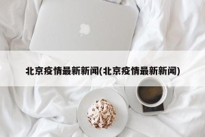 北京疫情最新新闻(北京疫情最新新闻)