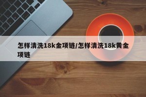 怎样清洗18k金项链/怎样清洗18k黄金项链