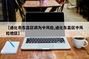【通化市东昌区调为中风险,通化东昌区中风险地区】