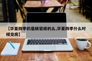 【华夏四季的是精装修的么,华夏四季什么时候交房】
