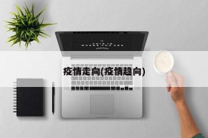 疫情走向(疫情趋向)