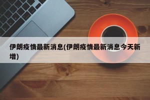 伊朗疫情最新消息(伊朗疫情最新消息今天新增)