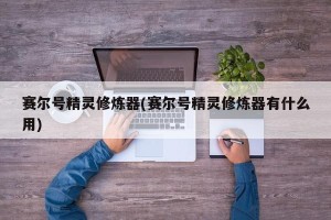 赛尔号精灵修炼器(赛尔号精灵修炼器有什么用)