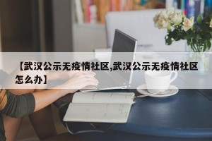 【武汉公示无疫情社区,武汉公示无疫情社区怎么办】