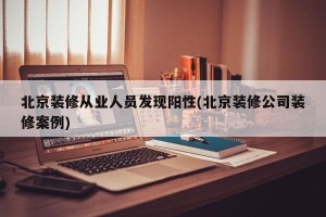 北京装修从业人员发现阳性(北京装修公司装修案例)