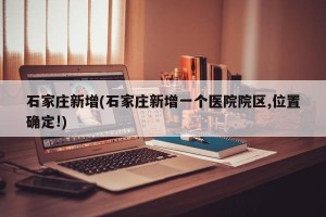 石家庄新增(石家庄新增一个医院院区,位置确定!)