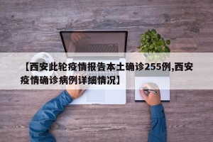 【西安此轮疫情报告本土确诊255例,西安疫情确诊病例详细情况】