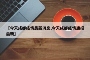 【今天成都疫情最新消息,今天成都疫情通报最新】