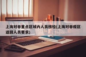 上海对非重点区域内人员核检(上海对非疫区返回人员要求)