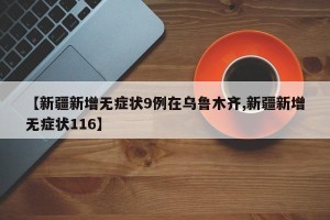 【新疆新增无症状9例在乌鲁木齐,新疆新增无症状116】