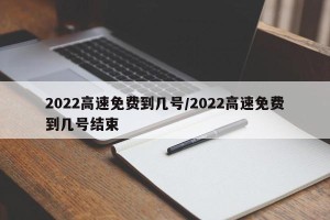 2022高速免费到几号/2022高速免费到几号结束