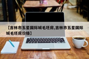 【吉林市五星国际城毛坯房,吉林市五星国际城毛坯房价格】
