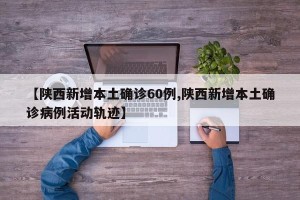【陕西新增本土确诊60例,陕西新增本土确诊病例活动轨迹】