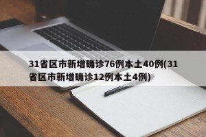 31省区市新增确诊76例本土40例(31省区市新增确诊12例本土4例)
