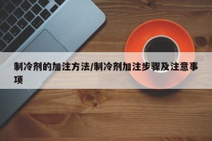 制冷剂的加注方法/制冷剂加注步骤及注意事项