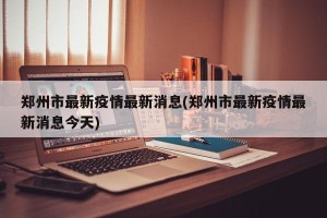 郑州市最新疫情最新消息(郑州市最新疫情最新消息今天)