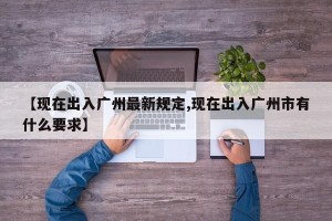 【现在出入广州最新规定,现在出入广州市有什么要求】