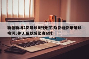 新疆新增2例确诊6例无症状(新疆新增确诊病例3例无症状感染者6例)
