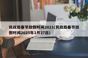 民政局春节放假时间2021(民政局春节放假时间2025年1月27日)