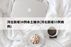 河北新增38例本土确诊(河北新增33例病例)