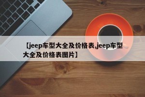 【jeep车型大全及价格表,jeep车型大全及价格表图片】