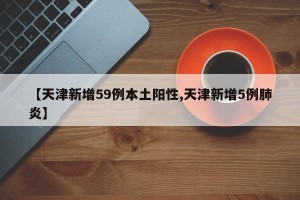 【天津新增59例本土阳性,天津新增5例肺炎】