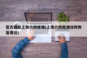 官方回应上海六院疫情(上海六院疫情住院恢复情况)