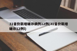 31省份新增确诊病例12例(31省份新增确诊12例l)