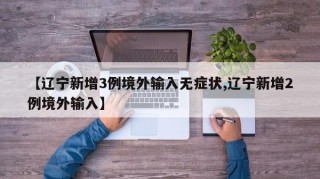 【辽宁新增3例境外输入无症状,辽宁新增2例境外输入】