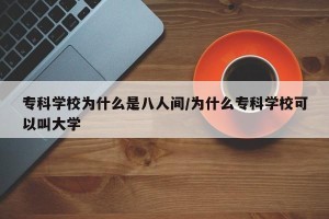 专科学校为什么是八人间/为什么专科学校可以叫大学