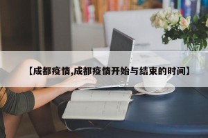 【成都疫情,成都疫情开始与结束的时间】