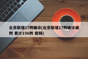 北京新增17例确诊(北京新增17例确诊病例 累计156例 视频) 北京新增17例确诊(北京新增17例确诊病例 累计156例 视频)