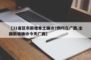 【31省区市新增本土确诊7例均在广西,全国新增确诊今天广西】