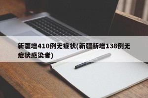 新疆增410例无症状(新疆新增138例无症状感染者)