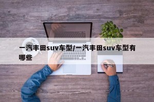 一汽丰田suv车型/一汽丰田suv车型有哪些