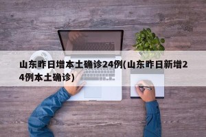 山东昨日增本土确诊24例(山东昨日新增24例本土确诊)