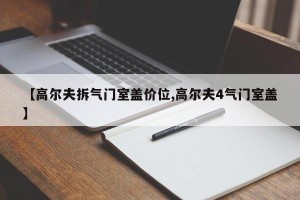 【高尔夫拆气门室盖价位,高尔夫4气门室盖】