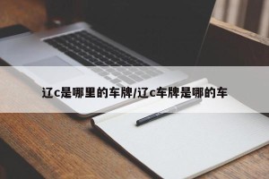 辽c是哪里的车牌/辽c车牌是哪的车