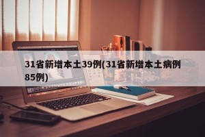 31省新增本土39例(31省新增本土病例85例) 31省新增本土39例(31省新增本土病例85例)