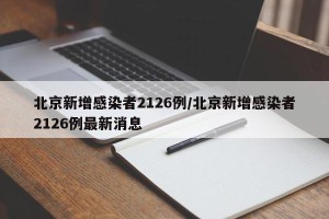 北京新增感染者2126例/北京新增感染者2126例最新消息