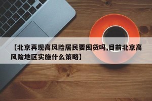 【北京再现高风险居民要囤货吗,目前北京高风险地区实施什么策略】