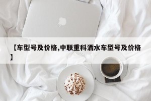 【车型号及价格,中联重科洒水车型号及价格】